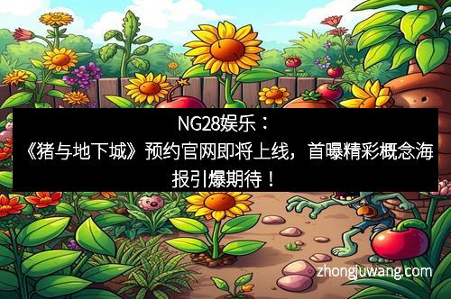 NG28娱乐：《猪与地下城》预约官网即将上线，首曝精彩概念海报引爆期待！