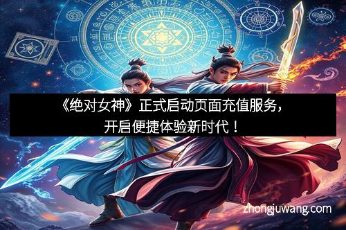 《绝对女神》正式启动页面充值服务，开启便捷体验新时代！