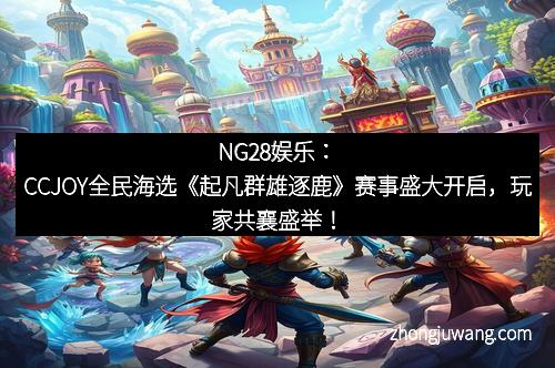 NG28娱乐：CCJOY全民海选《起凡群雄逐鹿》赛事盛大开启，玩家共襄盛举！