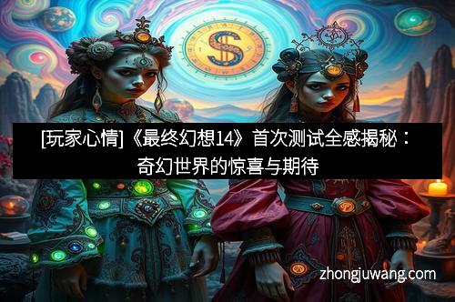 [玩家心情]《最终幻想14》首次测试全感揭秘：奇幻世界的惊喜与期待
